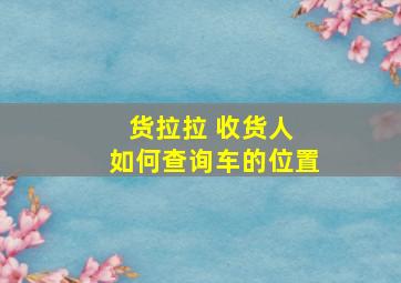 货拉拉 收货人 如何查询车的位置